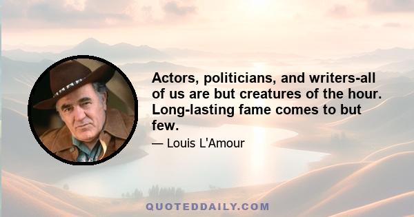 Actors, politicians, and writers-all of us are but creatures of the hour. Long-lasting fame comes to but few.