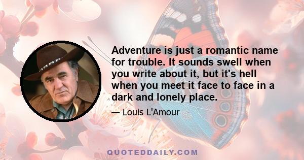 Adventure is just a romantic name for trouble. It sounds swell when you write about it, but it's hell when you meet it face to face in a dark and lonely place.