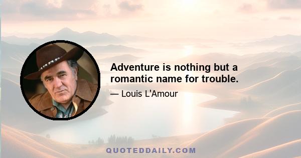 Adventure is nothing but a romantic name for trouble.