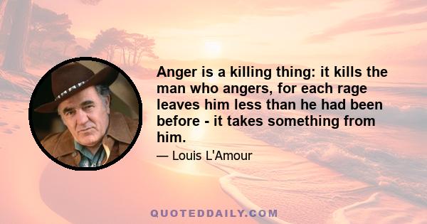 Anger is a killing thing: it kills the man who angers, for each rage leaves him less than he had been before - it takes something from him.