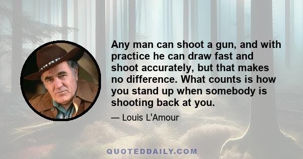 Any man can shoot a gun, and with practice he can draw fast and shoot accurately, but that makes no difference. What counts is how you stand up when somebody is shooting back at you.