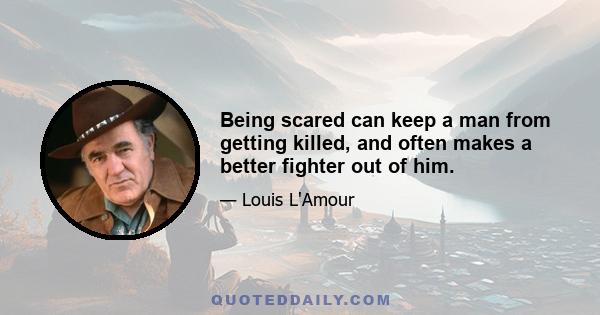 Being scared can keep a man from getting killed, and often makes a better fighter out of him.