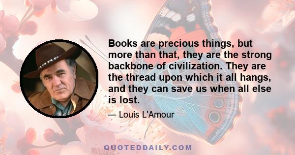 Books are precious things, but more than that, they are the strong backbone of civilization. They are the thread upon which it all hangs, and they can save us when all else is lost.