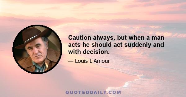 Caution always, but when a man acts he should act suddenly and with decision.