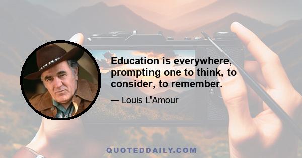 Education is everywhere, prompting one to think, to consider, to remember.