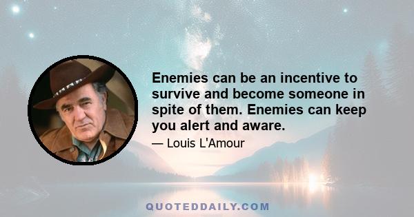 Enemies can be an incentive to survive and become someone in spite of them. Enemies can keep you alert and aware.