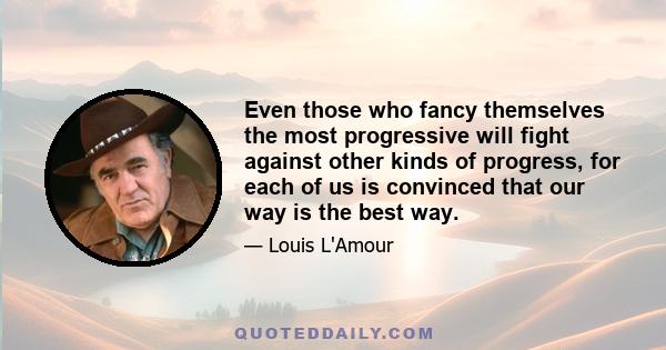 Even those who fancy themselves the most progressive will fight against other kinds of progress, for each of us is convinced that our way is the best way.