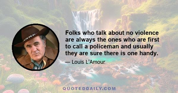 Folks who talk about no violence are always the ones who are first to call a policeman and usually they are sure there is one handy.