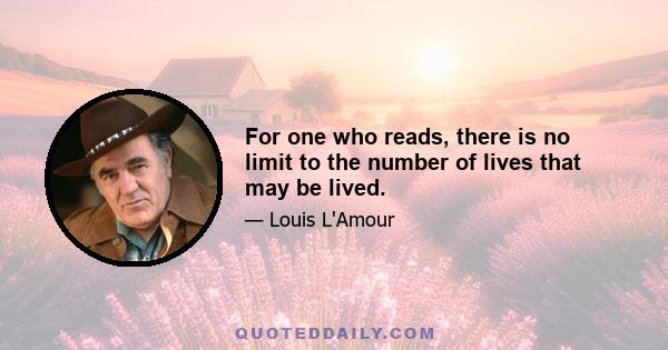 For one who reads, there is no limit to the number of lives that may be lived.