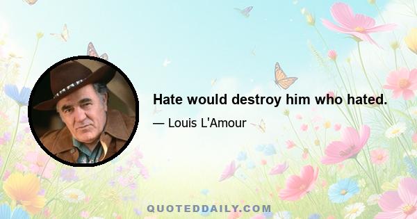 Hate would destroy him who hated.