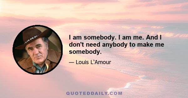 I am somebody. I am me. And I don't need anybody to make me somebody.