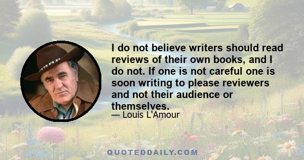 I do not believe writers should read reviews of their own books, and I do not. If one is not careful one is soon writing to please reviewers and not their audience or themselves.