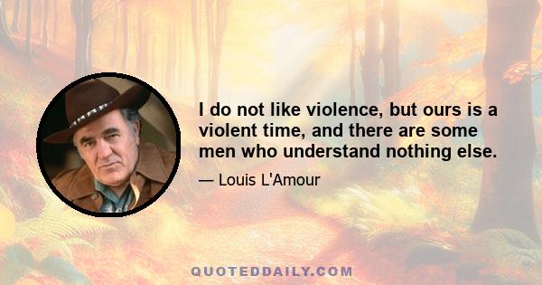 I do not like violence, but ours is a violent time, and there are some men who understand nothing else.