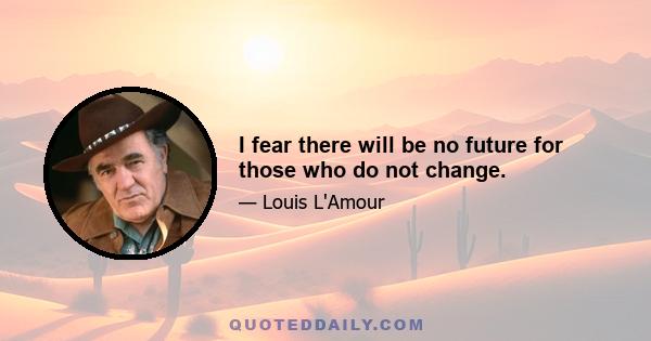 I fear there will be no future for those who do not change.