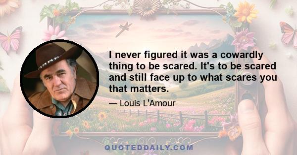 I never figured it was a cowardly thing to be scared. It's to be scared and still face up to what scares you that matters.