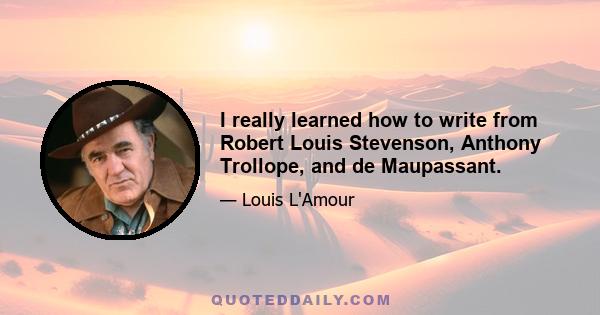 I really learned how to write from Robert Louis Stevenson, Anthony Trollope, and de Maupassant.