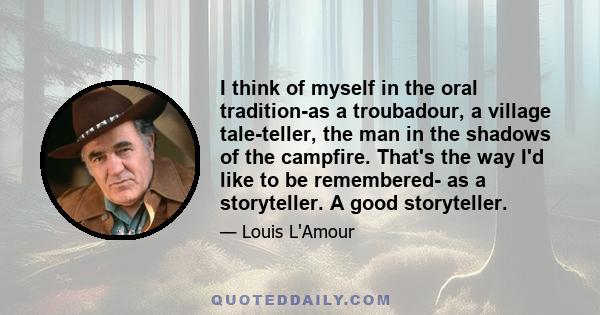 I think of myself in the oral tradition-as a troubadour, a village tale-teller, the man in the shadows of the campfire. That's the way I'd like to be remembered- as a storyteller. A good storyteller.