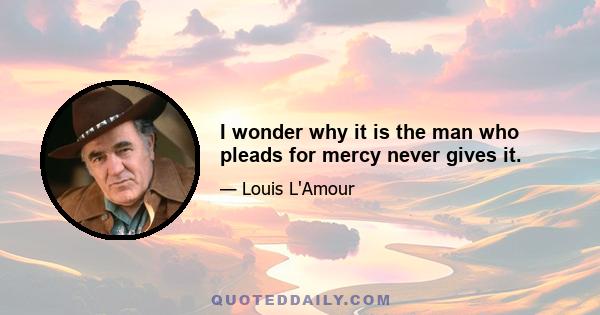 I wonder why it is the man who pleads for mercy never gives it.