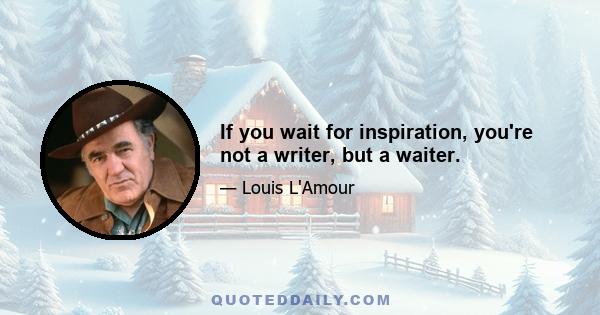 If you wait for inspiration, you're not a writer, but a waiter.