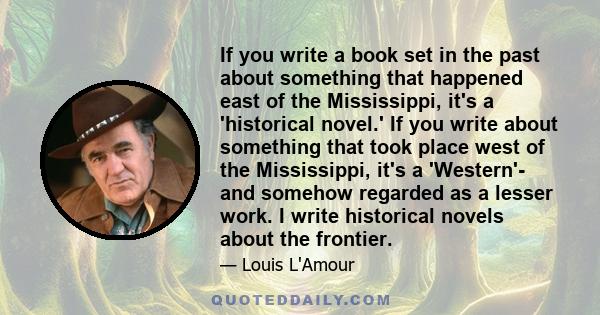 If you write a book set in the past about something that happened east of the Mississippi, it's a 'historical novel.' If you write about something that took place west of the Mississippi, it's a 'Western'- and somehow