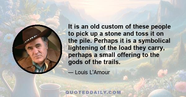 It is an old custom of these people to pick up a stone and toss it on the pile. Perhaps it is a symbolical lightening of the load they carry, perhaps a small offering to the gods of the trails.