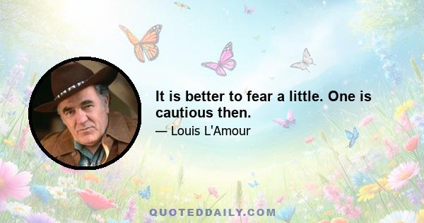 It is better to fear a little. One is cautious then.