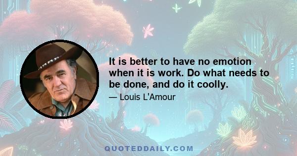 It is better to have no emotion when it is work. Do what needs to be done, and do it coolly.