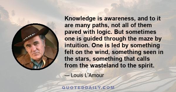 Knowledge is awareness, and to it are many paths, not all of them paved with logic. But sometimes one is guided through the maze by intuition. One is led by something felt on the wind, something seen in the stars,