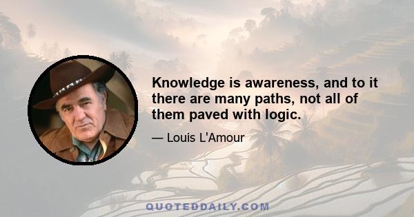 Knowledge is awareness, and to it there are many paths, not all of them paved with logic.