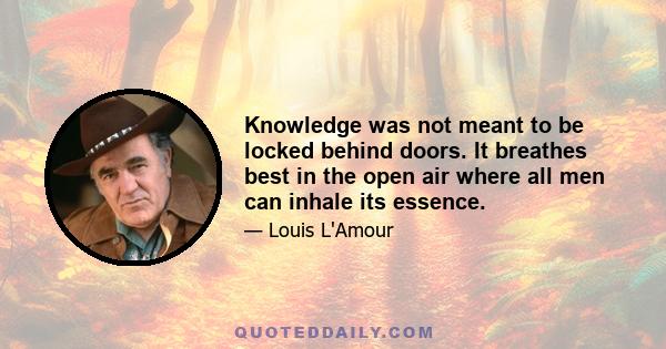 Knowledge was not meant to be locked behind doors. It breathes best in the open air where all men can inhale its essence.