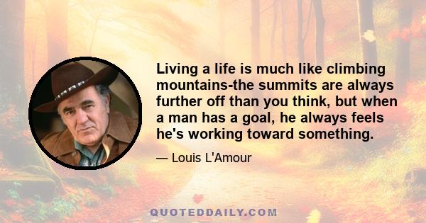 Living a life is much like climbing mountains-the summits are always further off than you think, but when a man has a goal, he always feels he's working toward something.