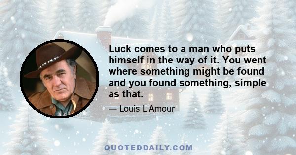 Luck comes to a man who puts himself in the way of it. You went where something might be found and you found something, simple as that.