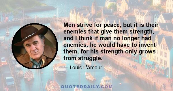 Men strive for peace, but it is their enemies that give them strength, and I think if man no longer had enemies, he would have to invent them, for his strength only grows from struggle.