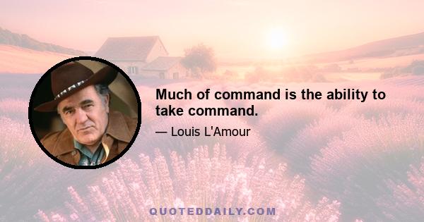 Much of command is the ability to take command.