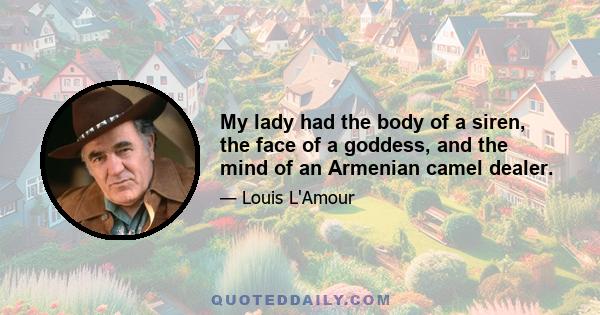 My lady had the body of a siren, the face of a goddess, and the mind of an Armenian camel dealer.