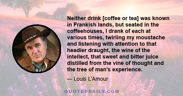 Neither drink [coffee or tea] was known in Frankish lands, but seated in the coffeehouses, I drank of each at various times, twirling my moustache and listening with attention to that headier draught, the wine of the