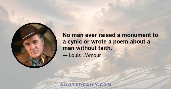 No man ever raised a monument to a cynic or wrote a poem about a man without faith.