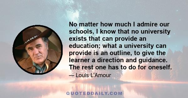 No matter how much I admire our schools, I know that no university exists that can provide an education; what a university can provide is an outline, to give the learner a direction and guidance. The rest one has to do