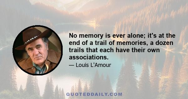 No memory is ever alone; it's at the end of a trail of memories, a dozen trails that each have their own associations.