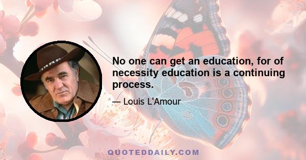 No one can get an education, for of necessity education is a continuing process.