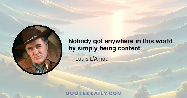 Nobody got anywhere in this world by simply being content.