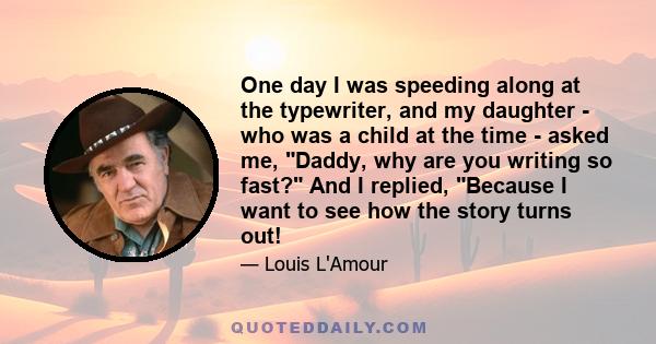 One day I was speeding along at the typewriter, and my daughter - who was a child at the time - asked me, Daddy, why are you writing so fast? And I replied, Because I want to see how the story turns out!