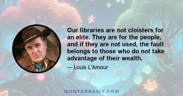 Our libraries are not cloisters for an elite. They are for the people, and if they are not used, the fault belongs to those who do not take advantage of their wealth.