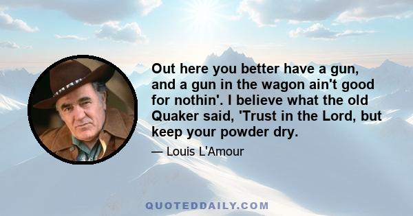 Out here you better have a gun, and a gun in the wagon ain't good for nothin'. I believe what the old Quaker said, 'Trust in the Lord, but keep your powder dry.