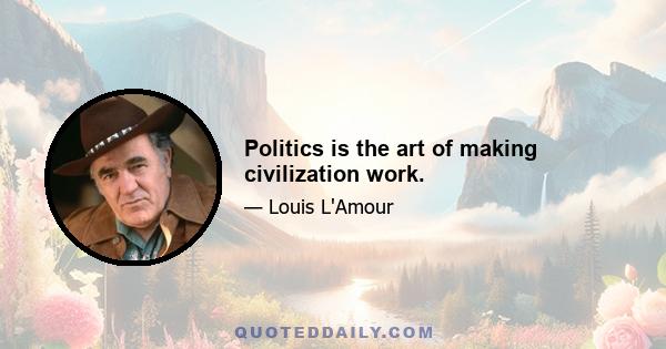 Politics is the art of making civilization work.