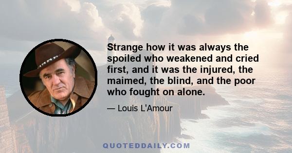 Strange how it was always the spoiled who weakened and cried first, and it was the injured, the maimed, the blind, and the poor who fought on alone.