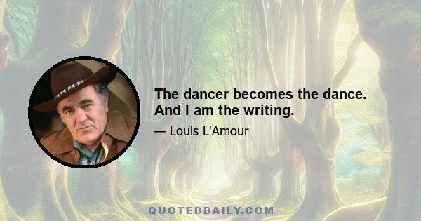 The dancer becomes the dance. And I am the writing.