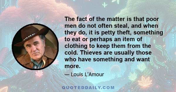 The fact of the matter is that poor men do not often steal, and when they do, it is petty theft, something to eat or perhaps an item of clothing to keep them from the cold. Thieves are usually those who have something