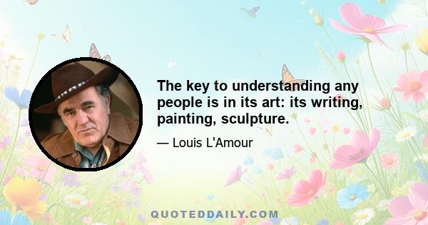 The key to understanding any people is in its art: its writing, painting, sculpture.