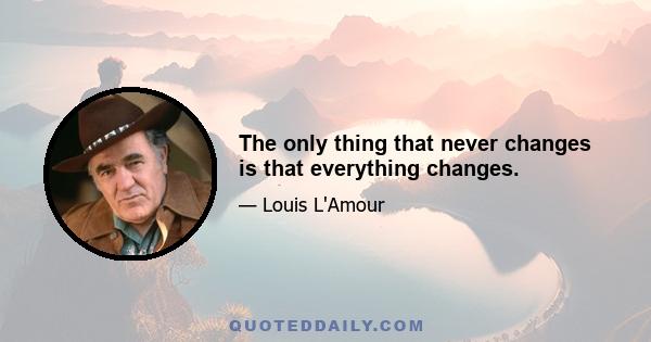 The only thing that never changes is that everything changes.